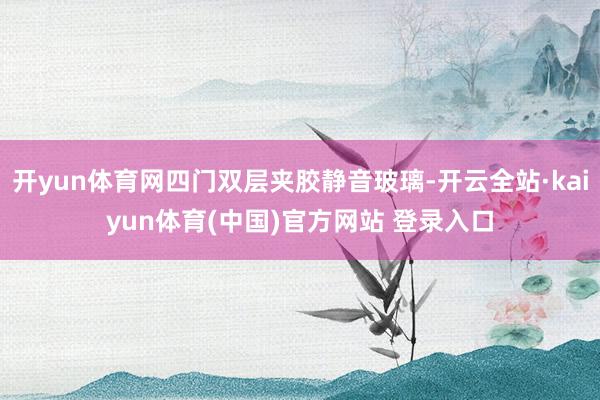 开yun体育网四门双层夹胶静音玻璃-开云全站·kaiyun体育(中国)官方网站 登录入口