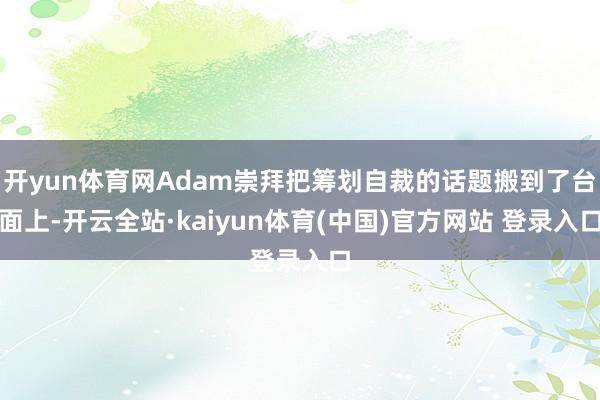 开yun体育网Adam崇拜把筹划自裁的话题搬到了台面上-开云全站·kaiyun体育(中国)官方网站 登录入口