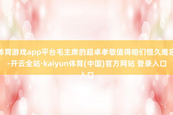 体育游戏app平台毛主席的超卓孝敬值得咱们恒久难忘-开云全站·kaiyun体育(中国)官方网站 登录入口