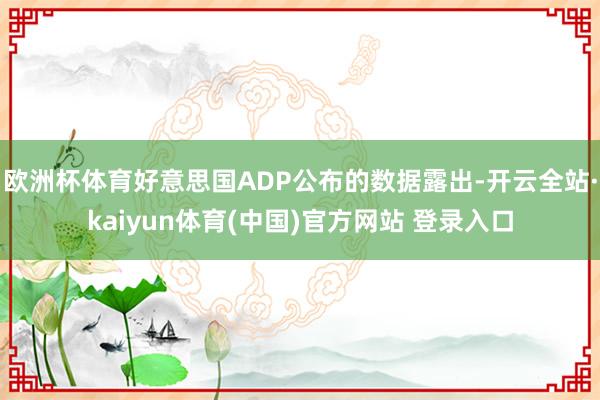 欧洲杯体育好意思国ADP公布的数据露出-开云全站·kaiyun体育(中国)官方网站 登录入口