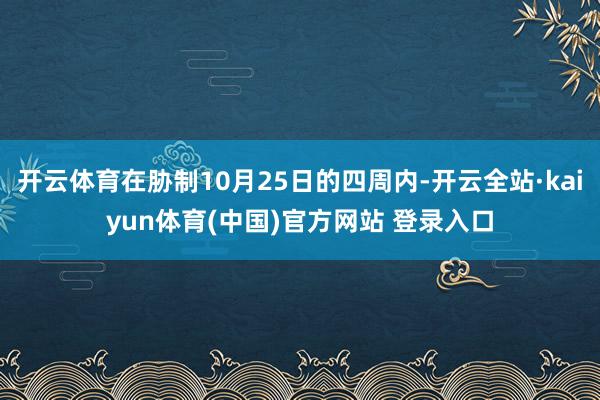 开云体育在胁制10月25日的四周内-开云全站·kaiyun体育(中国)官方网站 登录入口